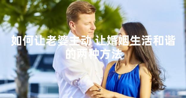 如何让老婆主动 让婚姻生活和谐的两种方法